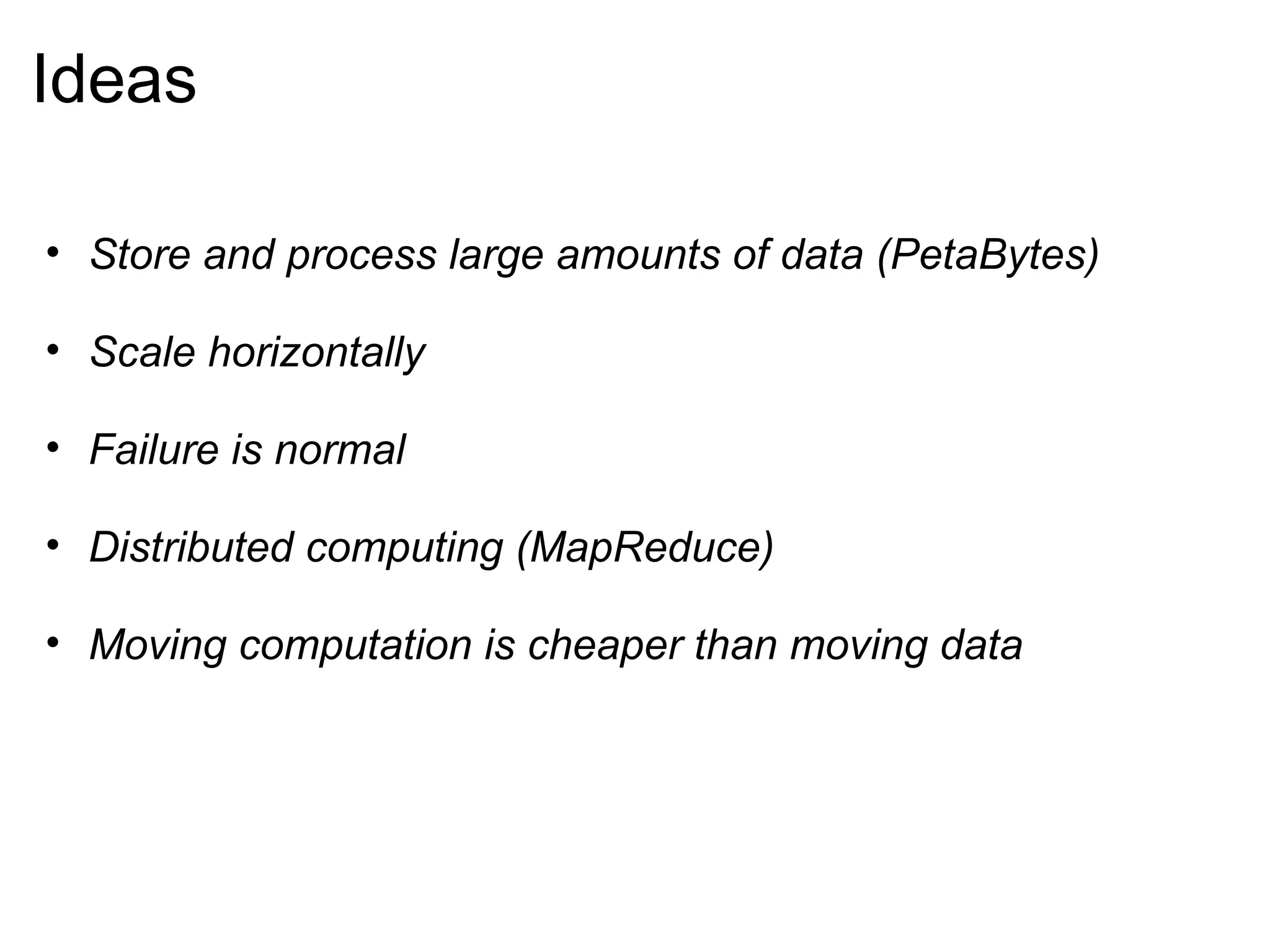 Ideas Store and process large amounts of data (PetaBytes) Scale horizontally   Failure is normal Distributed computing (MapReduce) Moving computation is cheaper than moving data 
