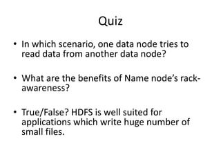 Quiz
• In which scenario, one data node tries to
read data from another data node?
• What are the benefits of Name node’s rack-
awareness?
• True/False? HDFS is well suited for
applications which write huge number of
small files.
 