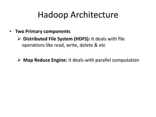 Hadoop Architecture
• Two Primary components
 Distributed File System (HDFS): It deals with file
operations like read, write, delete & etc
 Map Reduce Engine: It deals with parallel computation
 