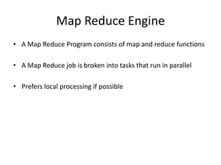 Map Reduce Engine
• A Map Reduce Program consists of map and reduce functions
• A Map Reduce job is broken into tasks that run in parallel
• Prefers local processing if possible
 