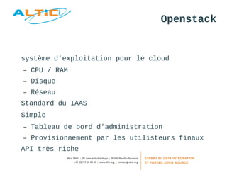 Openstack 
système d'exploitation pour le cloud 
– CPU / RAM 
– Disque 
– Réseau 
Standard du IAAS 
Simple 
– Tableau de bord d'administration 
– Provisionnement par les utilisteurs finaux 
API très riche 
 