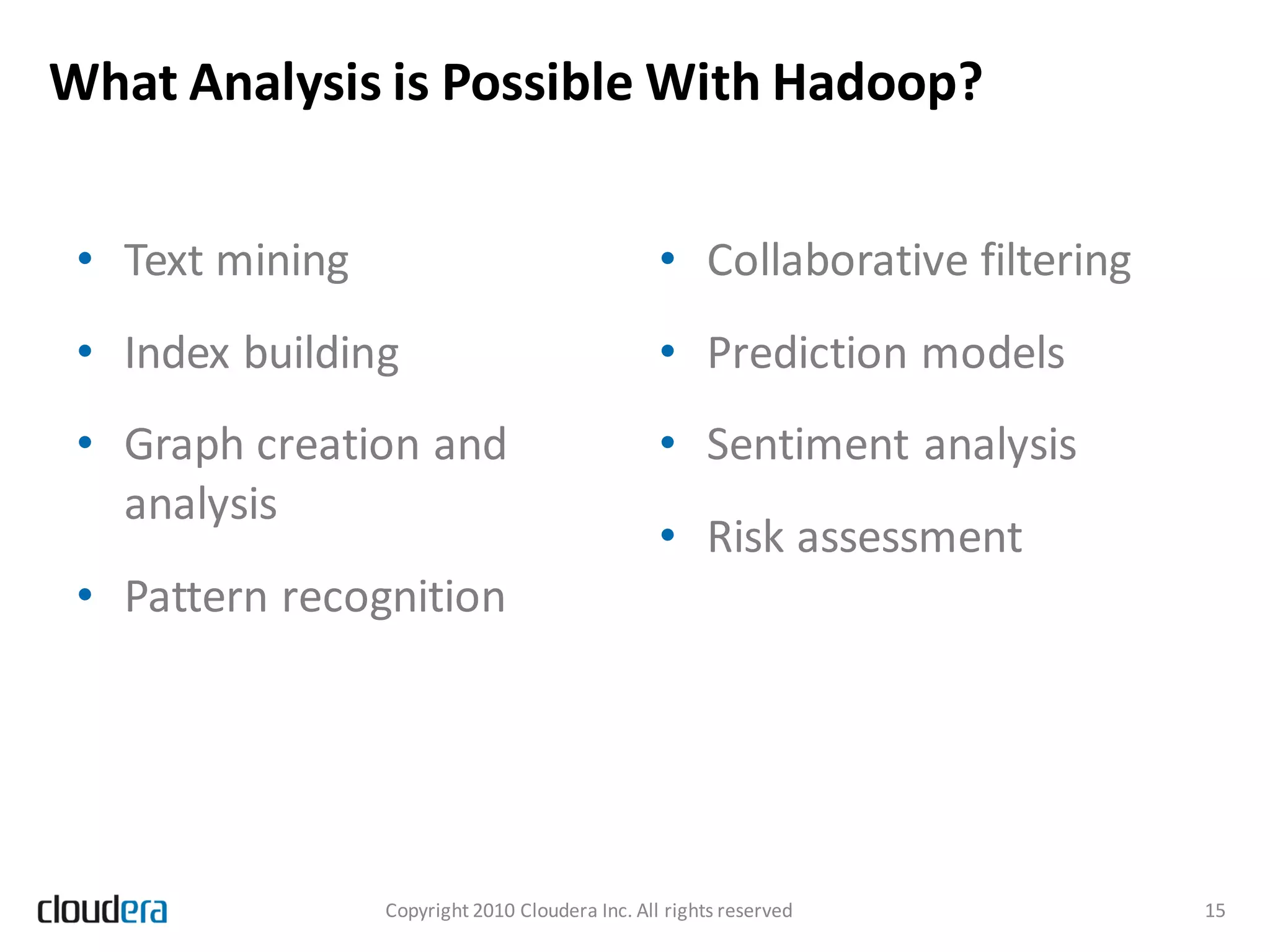 What Analysis is Possible With Hadoop?


 • Text mining                                   • Collaborative filtering
 • Index building                                • Prediction models
 • Graph creation and                            • Sentiment analysis
   analysis
                                                 • Risk assessment
 • Pattern recognition




                 Copyright 2010 Cloudera Inc. All rights reserved            15
 
