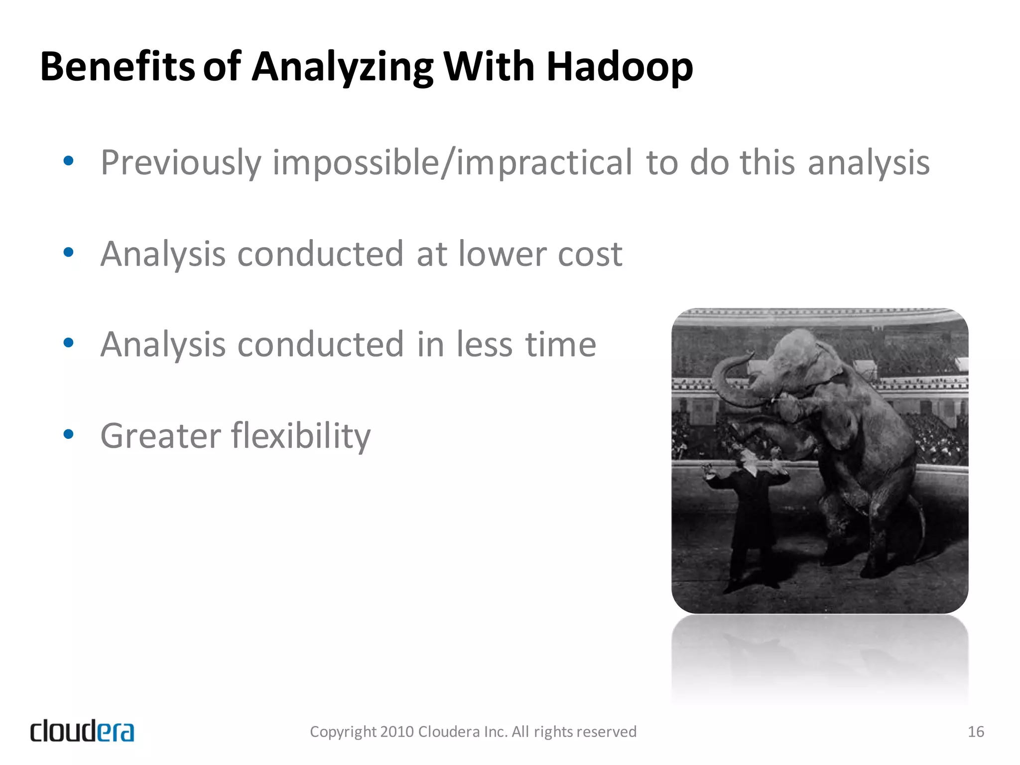 Benefits of Analyzing With Hadoop

 • Previously impossible/impractical to do this analysis

 • Analysis conducted at lower cost

 • Analysis conducted in less time

 • Greater flexibility




                 Copyright 2010 Cloudera Inc. All rights reserved   16
 