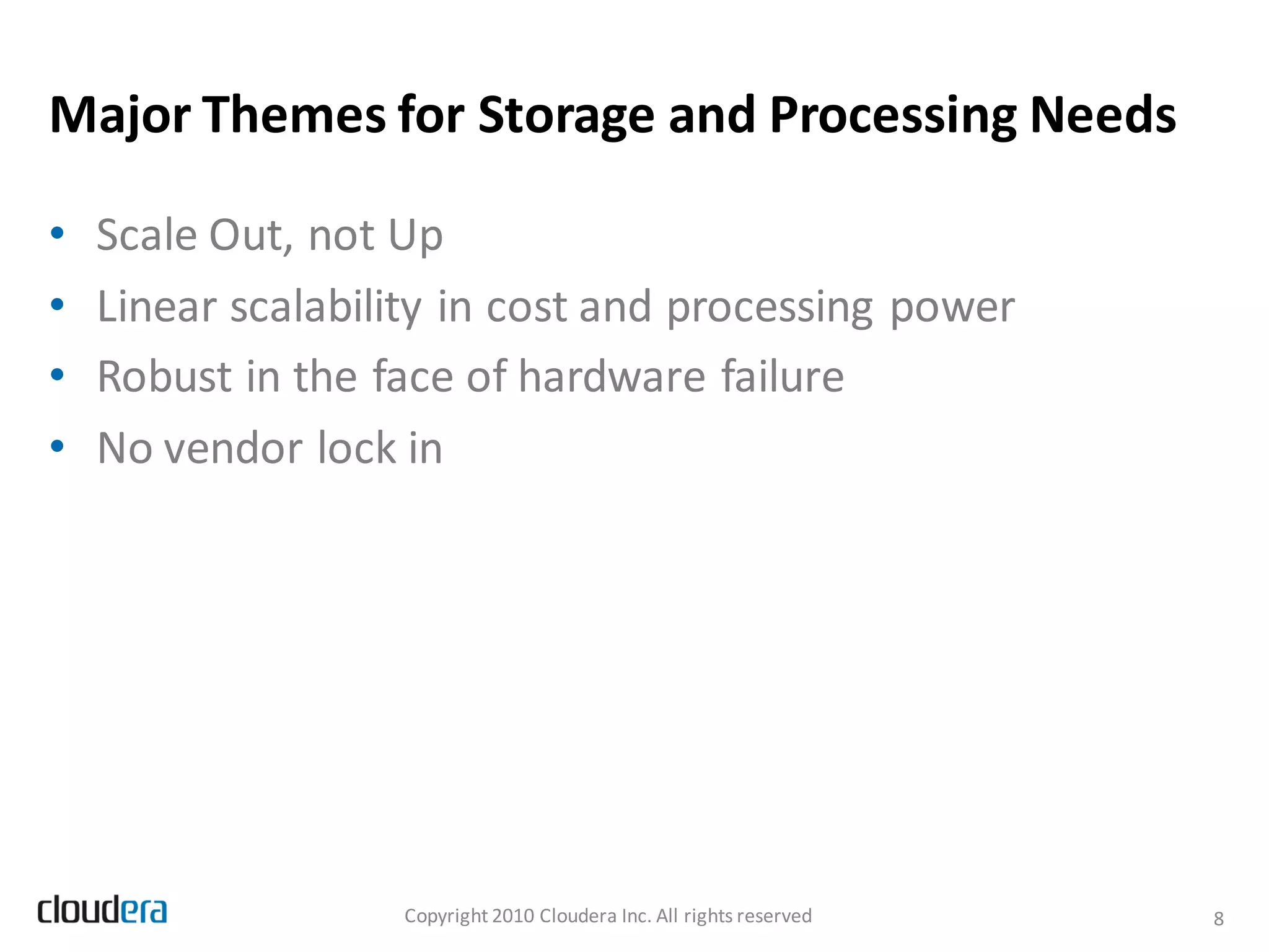 Major Themes for Storage and Processing Needs

•   Scale Out, not Up
•   Linear scalability in cost and processing power
•   Robust in the face of hardware failure
•   No vendor lock in




                   Copyright 2010 Cloudera Inc. All rights reserved   8
 