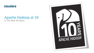 1
Apache Hadoop at 10
(+ The Next 10 Years)
 