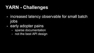 YARN - Challenges
- increased latency observable for small batch
jobs
- early adopter pains
- sparse documentation
- not the best API design
 