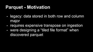 Parquet - Motivation
- legacy: data stored in both row and column
major
- requires expensive transpose on ingestion
- were designing a “tiled file format” when
discovered parquet
 