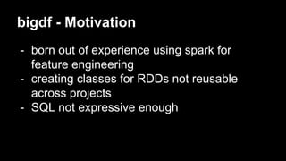 bigdf - Motivation
- born out of experience using spark for
feature engineering
- creating classes for RDDs not reusable
across projects
- SQL not expressive enough
 