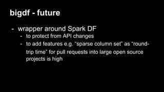 bigdf - future
- wrapper around Spark DF
- to protect from API changes
- to add features e.g. “sparse column set” as “round-
trip time” for pull requests into large open source
projects is high
 