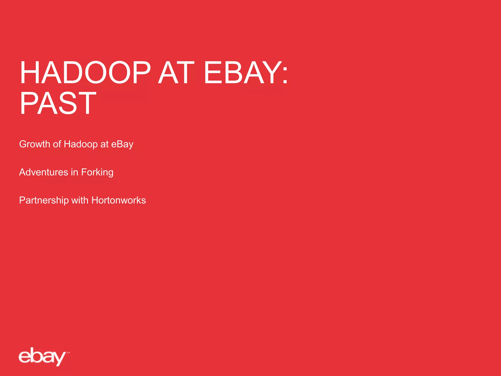 HADOOP AT EBAY:
PAST
Growth of Hadoop at eBay
Adventures in Forking
Partnership with Hortonworks

 