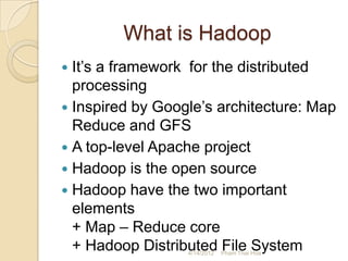 What is Hadoop
 It’s a framework for the distributed
  processing
 Inspired by Google’s architecture: Map
  Reduce and GFS
 A top-level Apache project
 Hadoop is the open source
 Hadoop have the two important
  elements
  + Map – Reduce core
  + Hadoop Distributed File System
                  4/14/2012   Pham Thai Hoa
 