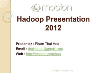Hadoop Presentation
       2012

Presenter : Pham Thai Hoa
Email : thaihoabo@gmail.com
Web : http://mobion.com/hoa



                    4/14/2012   Pham Thai Hoa
 