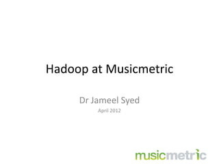 Hadoop at Musicmetric

     Dr Jameel Syed
         April 2012
 