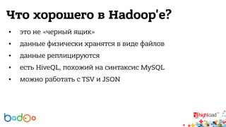 Что хорошего в Hadoop'е? 
• это не «черный ящик» 
• данные физически хранятся в виде файлов 
• данные реплицируются 
• есть HiveQL, похожий на синтаксис MySQL 
• можно работать с TSV и JSON 
 