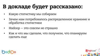 В докладе будет рассказано: 
• Какую статистику мы собираем 
• Зачем нам потребовалось распределенное хранение и 
обработка статистики 
• Hadoop — это совсем не страшно 
• Как и что мы сделали, что получили, что планируем 
сделать еще 
 