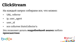 ClickStream 
На каждый запрос собираем все, что можно: 
• URL, referrer 
• ip, user_agent 
• user_id 
• все события StatsCollector'а 
Это позволяет делать подробнейший анализ любого 
происшествия 
 