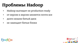 Проблемы Hadoop 
• Hadoop выглядит не production-ready 
• от версии к версии меняется почти все 
• долго искали битый диск 
• не замещает битые блоки 
 