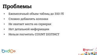 Проблемы 
• Ежемесячный объем таблиц до 350 Гб 
• Сложно добавлять колонки 
• Не хватает места на серверах 
• Нет детальной информации 
• Нельзя посчитать COUNT DISTINCT 
 