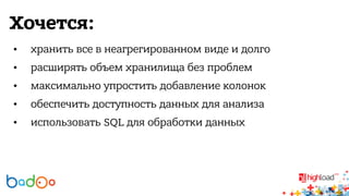Хочется: 
• хранить все в неагрегированном виде и долго 
• расширять объем хранилища без проблем 
• максимально упростить добавление колонок 
• обеспечить доступность данных для анализа 
• использовать SQL для обработки данных 
 