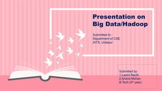 Presentation on
Big Data/Hadoop
Submitted to :
Department of CSE
AITS, Udaipur
Submitted by:
1.Laxmi Rauth
2.Anand Mohan
B.Tech (4th year)
 