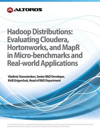 HadoopDistributions:
EvaluatingCloudera,
Hortonworks,andMapR
inMicro-benchmarksand
Real-worldApplications
VladimirStarostenkov,SeniorR&DDeveloper,
KirillGrigorchuk,HeadofR&DDepartment
© 2013 Altoros Systems, Inc. Any unauthorized republishing, rewriting or use of this material is prohibited. No part of this resource may be
reproduced or transmitted in any form or by any means without written permission from the author.
 