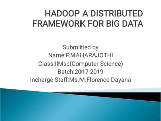 HADOOP A DISTRIBUTED
FRAMEWORK FOR BIG DATA
Submitted by
Name:P.MAHARAJOTHI
Class:IIMsc(Computer Science)
Batch:2017-2019
Incharge Staff:Ms.M.Florence Dayana
 