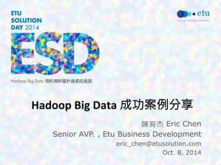 Hadoop 
Big 
Data 
成功案例分享 
陳育杰 Eric Chen 
Senior AVP. , Etu Business Development 
eric_chen@etusolution.com 
Oct. 8, 2014 
 