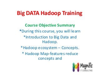 Big DATA Hadoop Training
Course Objective Summary
*During this course, you will learn
*Introduction to Big Data and
Hadoop.
*Hadoop ecosystem – Concepts.
* Hadoop Map-features reduce
concepts and
 