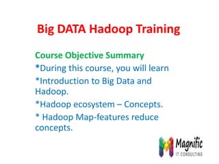 Big DATA Hadoop Training
Course Objective Summary
*During this course, you will learn
*Introduction to Big Data and
Hadoop.
*Hadoop ecosystem – Concepts.
* Hadoop Map-features reduce
concepts.
 