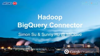 Hadoop 
BigQuery Connector 
Simon Su & Sunny Hu @ MiCloud 
 