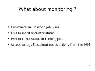 39 
What about monitoring ? 
● Command line : hadoop job, yarn 
● IHM to monitor cluster status 
● IHM to check status of running jobs 
● Access to logs files about nodes activity from the IHM 
 