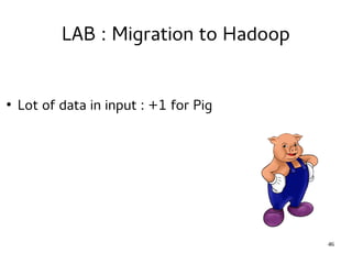 46 
LAB : Migration to Hadoop 
● Lot of data in input : +1 for Pig 
 