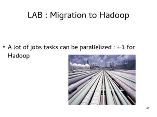 47 
LAB : Migration to Hadoop 
● A lot of jobs tasks can be parallelized : +1 for 
Hadoop 
 