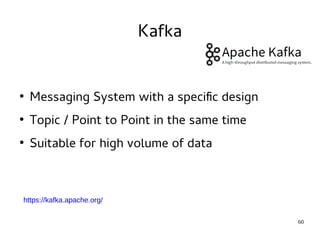 60 
Kafka 
● Messaging System with a specific design 
● Topic / Point to Point in the same time 
● Suitable for high volume of data 
https://kafka.apache.org/ 
 