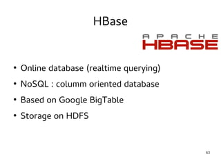 63 
HBase 
● Online database (realtime querying) 
● NoSQL : columm oriented database 
● Based on Google BigTable 
● Storage on HDFS 
 