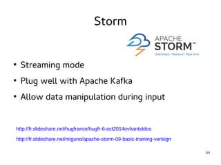 64 
Storm 
● Streaming mode 
● Plug well with Apache Kafka 
● Allow data manipulation during input 
http://fr.slideshare.net/hugfrance/hugfr-6-oct2014ovhantiddos 
http://fr.slideshare.net/miguno/apache-storm-09-basic-training-verisign 
 