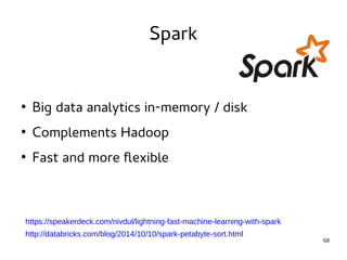 68 
Spark 
● Big data analytics in-memory / disk 
● Complements Hadoop 
● Fast and more flexible 
https://speakerdeck.com/nivdul/lightning-fast-machine-learning-with-spark 
http://databricks.com/blog/2014/10/10/spark-petabyte-sort.html 
 