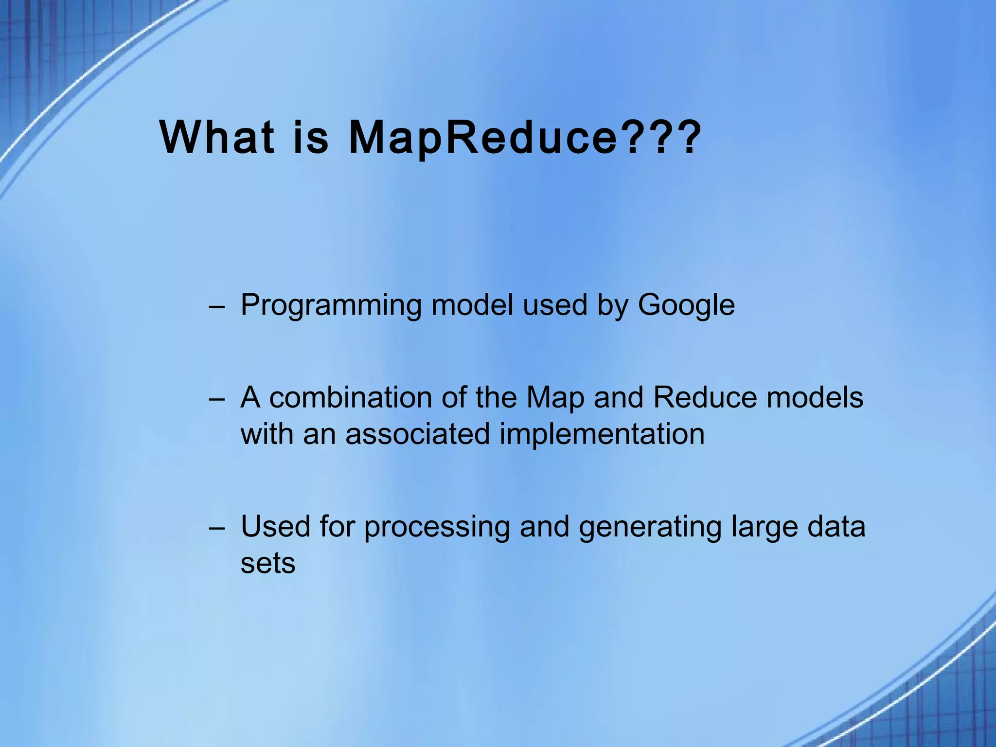 What is MapReduce???


 – Programming model used by Google


 – A combination of the Map and Reduce models
   with an associated implementation


 – Used for processing and generating large data
   sets
 