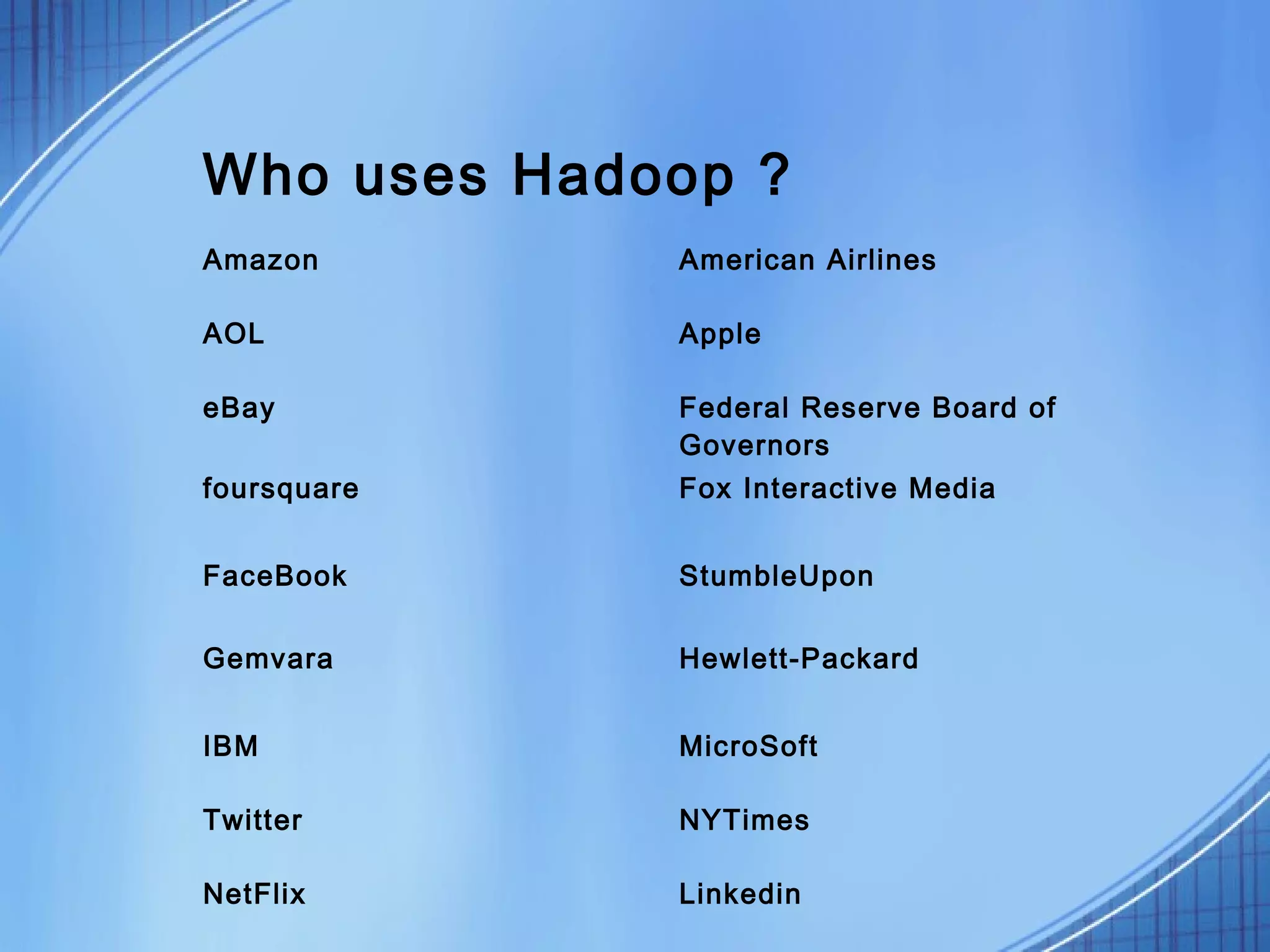 Who uses Hadoop ?
Amazon       American Airlines

AOL          Apple

eBay         Federal Reserve Board of
             Governors
foursquare   Fox Interactive Media


FaceBook     StumbleUpon

Gemvara      Hewlett-Packard


IBM          MicroSoft

Twitter      NYTimes

NetFlix      Linkedin
 