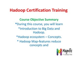 Hadoop Certification Training
Course Objective Summary
*During this course, you will learn
*Introduction to Big Data and
Hadoop.
*Hadoop ecosystem – Concepts.
* Hadoop Map-features reduce
concepts and
 