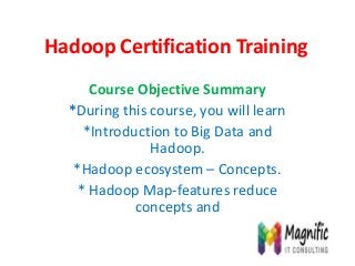 Hadoop Certification Training
Course Objective Summary
*During this course, you will learn
*Introduction to Big Data and
Hadoop.
*Hadoop ecosystem – Concepts.
* Hadoop Map-features reduce
concepts and
 
