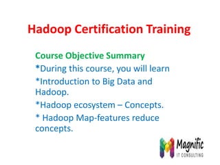 Hadoop Certification Training
Course Objective Summary
*During this course, you will learn
*Introduction to Big Data and
Hadoop.
*Hadoop ecosystem – Concepts.
* Hadoop Map-features reduce
concepts.
 