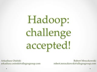 Hadoop:  
challenge  
accepted!	
Arkadiusz  Osiński	
arkadiusz.osinski@allegrogroup.com	
Robert  Mroczkowski	
robert.mroczkowski@allegrogroup.com	
 