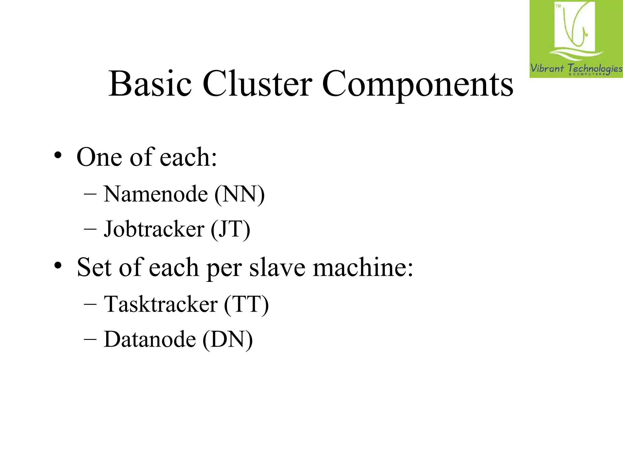 Basic Cluster Components 
• One of each: 
– Namenode (NN) 
– Jobtracker (JT) 
• Set of each per slave machine: 
– Tasktracker (TT) 
– Datanode (DN) 
 