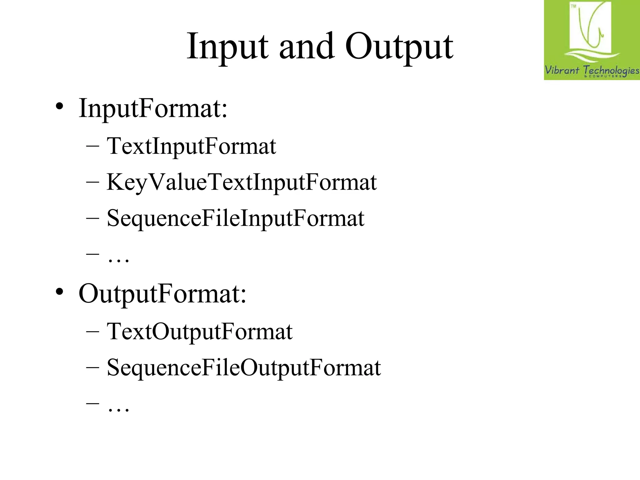 Input and Output 
• InputFormat: 
– TextInputFormat 
– KeyValueTextInputFormat 
– SequenceFileInputFormat 
– … 
• OutputFormat: 
– TextOutputFormat 
– SequenceFileOutputFormat 
– … 
 