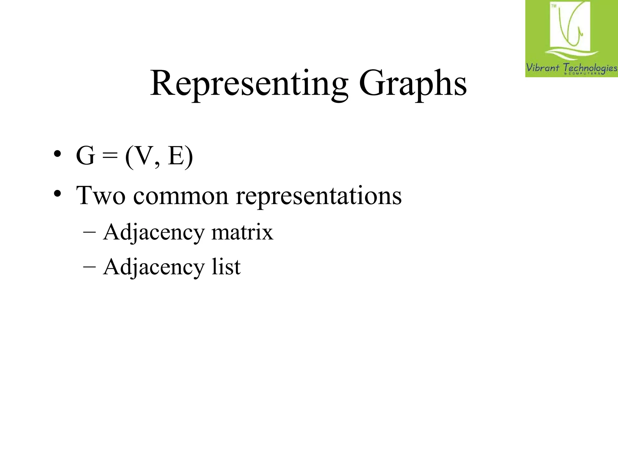 Representing Graphs 
• G = (V, E) 
• Two common representations 
– Adjacency matrix 
– Adjacency list 
 