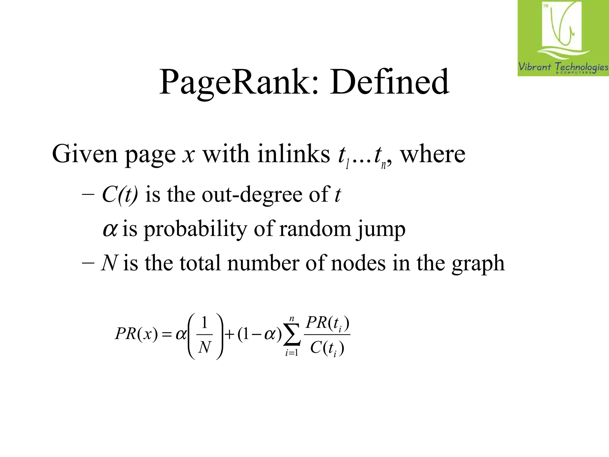 PageRank: Defined 
Given page x with inlinks t1…tn, where 
– C(t) is the out-degree of t 
 a is probability of random jump 
– N is the total number of nodes in the graph 
( ) a 1 (1 a ) ( ) 
å= 
ö çè 
- + ÷ø 
= æ 
n 
PR t 
i i 
i 
C t 
N 
PR x 
1 ( ) 
 