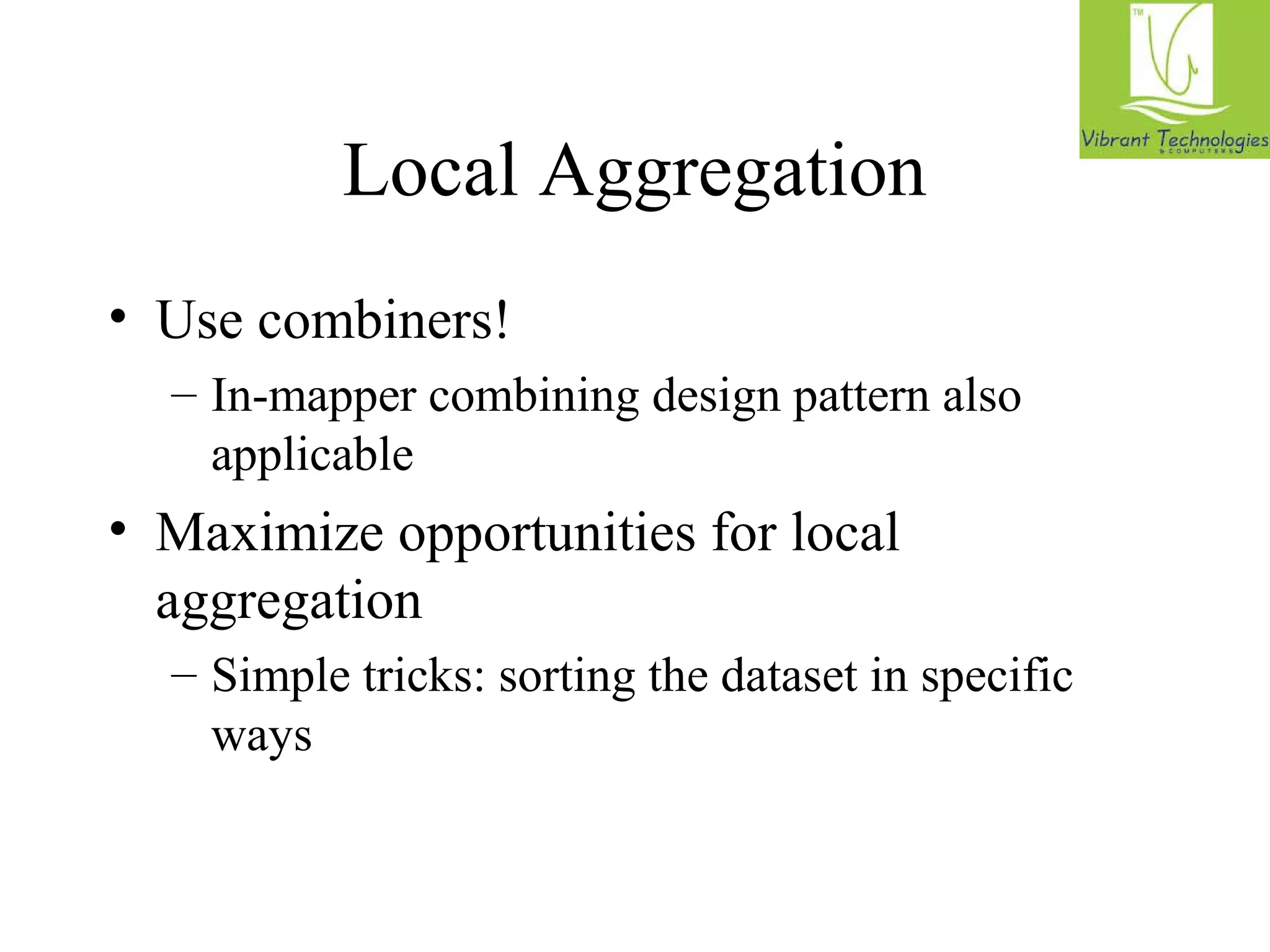 Local Aggregation 
• Use combiners! 
– In-mapper combining design pattern also 
applicable 
• Maximize opportunities for local 
aggregation 
– Simple tricks: sorting the dataset in specific 
ways 
 