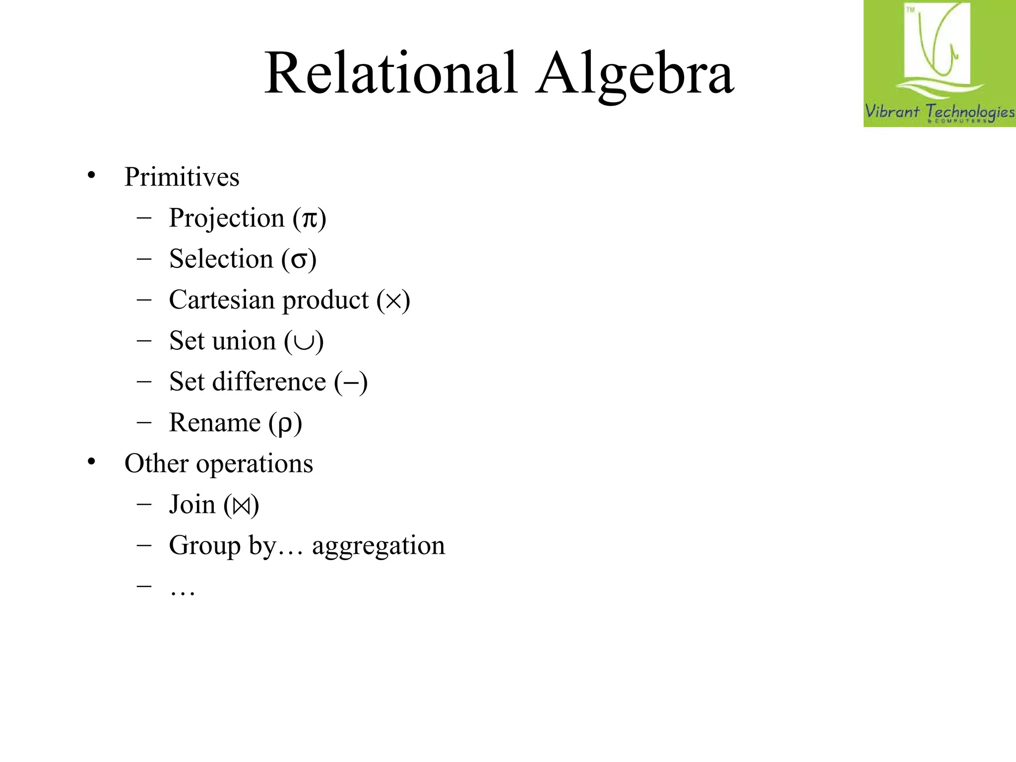 Relational Algebra 
• Primitives 
– Projection (p) 
– Selection (s) 
– Cartesian product (´) 
– Set union (È) 
– Set difference (-) 
– Rename (r) 
• Other operations 
– Join (⋈) 
– Group by… aggregation 
– … 
 
