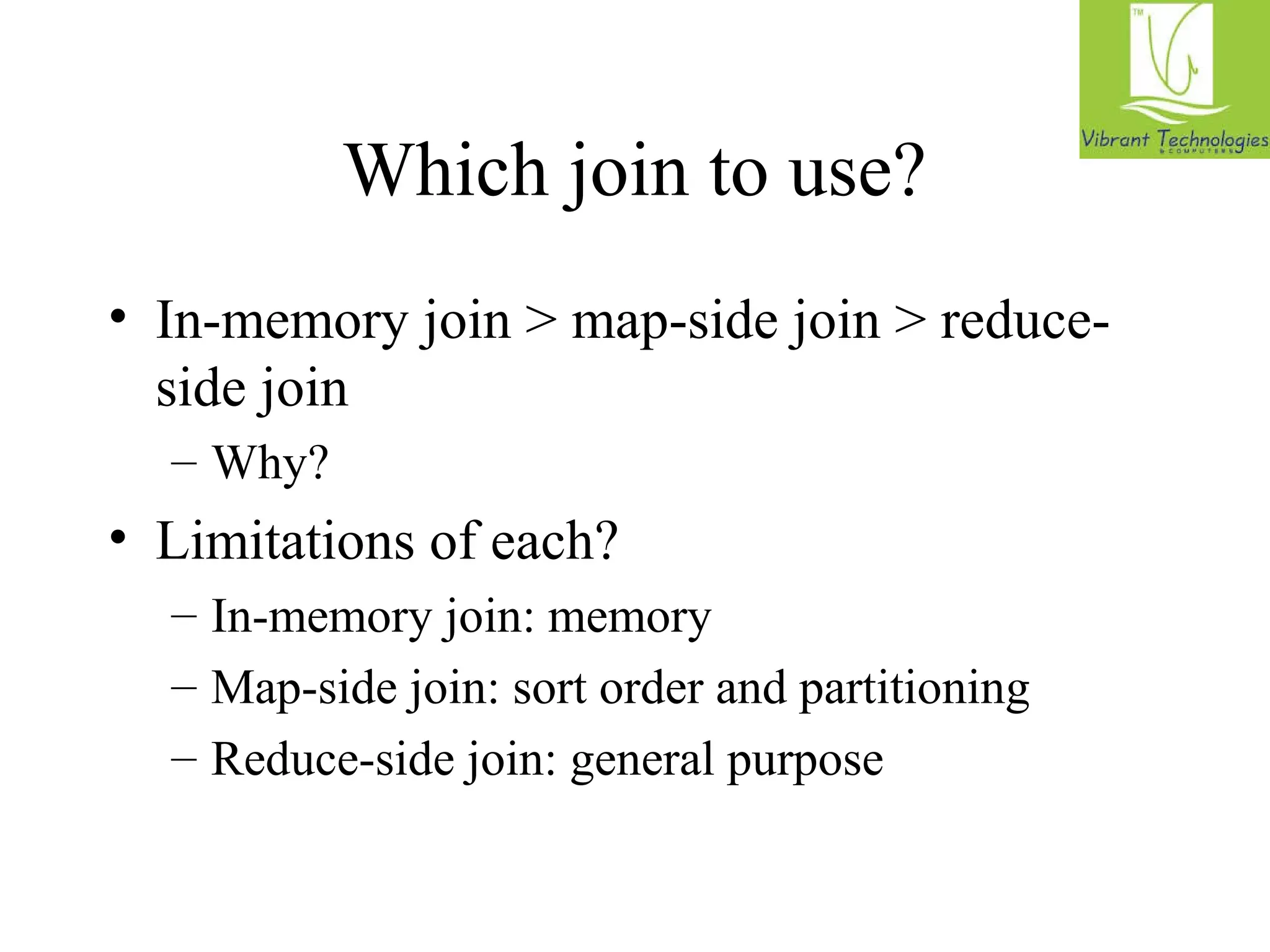 Which join to use? 
• In-memory join  map-side join  reduce-side 
join 
– Why? 
• Limitations of each? 
– In-memory join: memory 
– Map-side join: sort order and partitioning 
– Reduce-side join: general purpose 
 